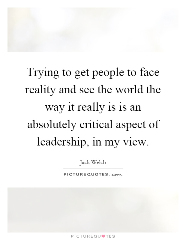 Trying to get people to face reality and see the world the way it really is is an absolutely critical aspect of leadership, in my view Picture Quote #1