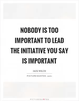 Nobody is too important to lead the initiative you say is important Picture Quote #1