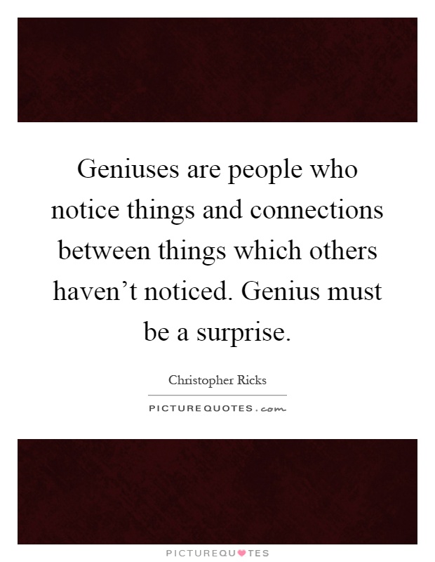 Geniuses are people who notice things and connections between things which others haven't noticed. Genius must be a surprise Picture Quote #1
