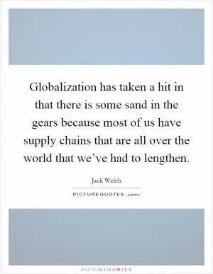Globalization has taken a hit in that there is some sand in the gears because most of us have supply chains that are all over the world that we’ve had to lengthen Picture Quote #1