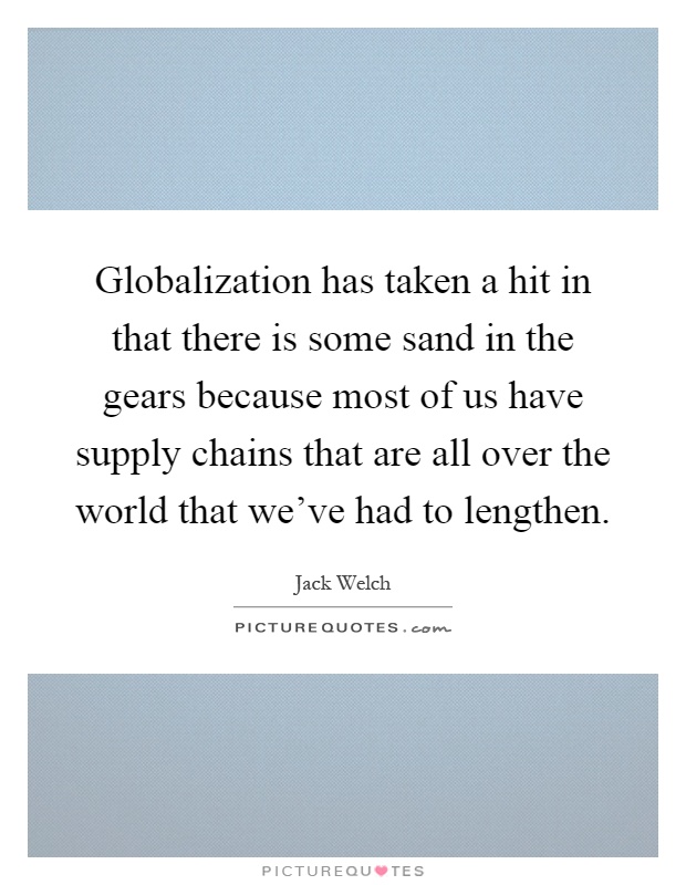 Globalization has taken a hit in that there is some sand in the gears because most of us have supply chains that are all over the world that we've had to lengthen Picture Quote #1