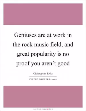 Geniuses are at work in the rock music field, and great popularity is no proof you aren’t good Picture Quote #1