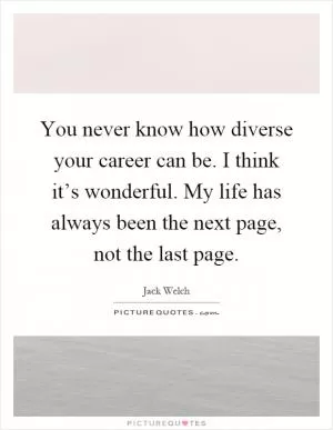 You never know how diverse your career can be. I think it’s wonderful. My life has always been the next page, not the last page Picture Quote #1