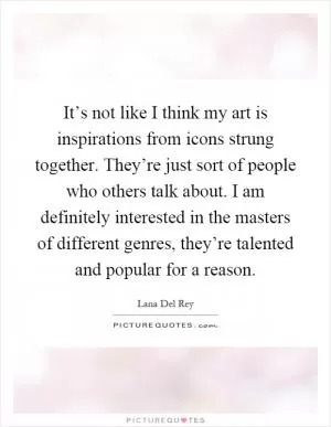 It’s not like I think my art is inspirations from icons strung together. They’re just sort of people who others talk about. I am definitely interested in the masters of different genres, they’re talented and popular for a reason Picture Quote #1