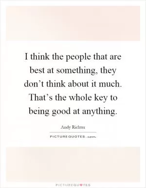 I think the people that are best at something, they don’t think about it much. That’s the whole key to being good at anything Picture Quote #1