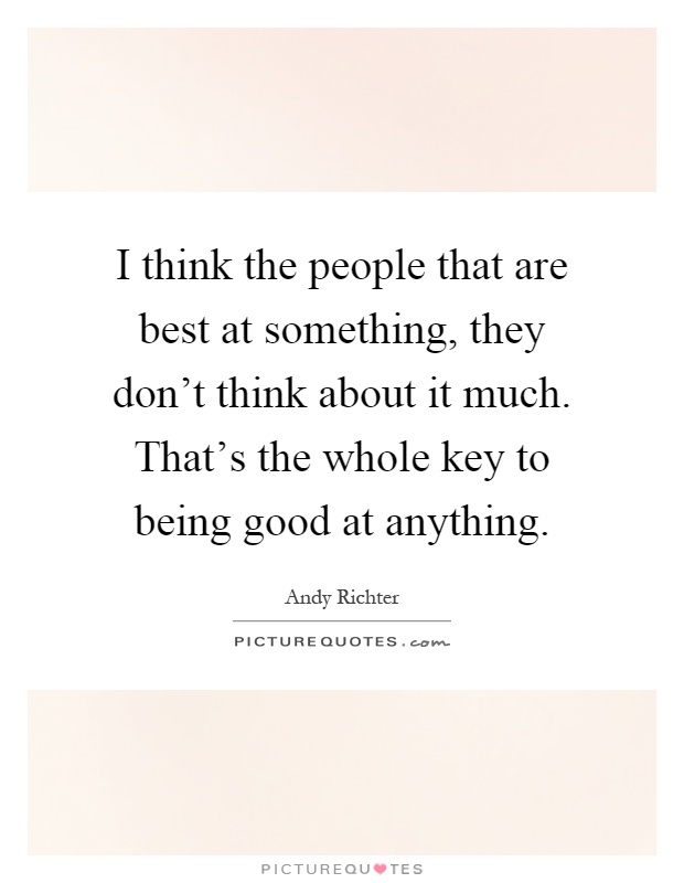 I think the people that are best at something, they don't think about it much. That's the whole key to being good at anything Picture Quote #1