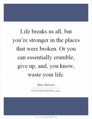 Life breaks us all, but you’re stronger in the places that were broken. Or you can essentially crumble, give up, and, you know, waste your life Picture Quote #1