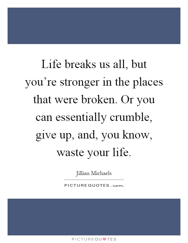 Life breaks us all, but you're stronger in the places that were broken. Or you can essentially crumble, give up, and, you know, waste your life Picture Quote #1