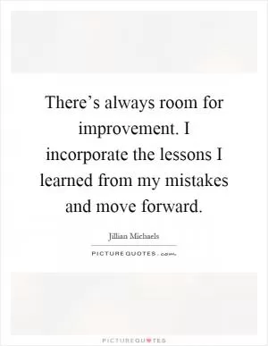 There’s always room for improvement. I incorporate the lessons I learned from my mistakes and move forward Picture Quote #1