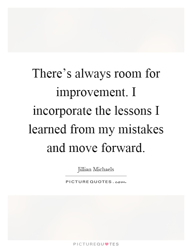 There's always room for improvement. I incorporate the lessons I learned from my mistakes and move forward Picture Quote #1