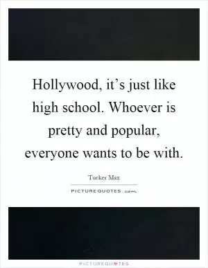 Hollywood, it’s just like high school. Whoever is pretty and popular, everyone wants to be with Picture Quote #1