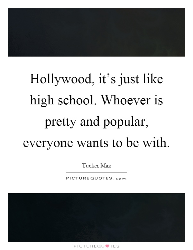 Hollywood, it's just like high school. Whoever is pretty and popular, everyone wants to be with Picture Quote #1