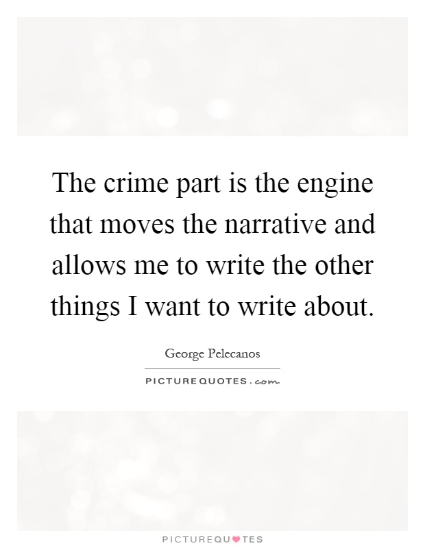 The crime part is the engine that moves the narrative and allows me to write the other things I want to write about Picture Quote #1