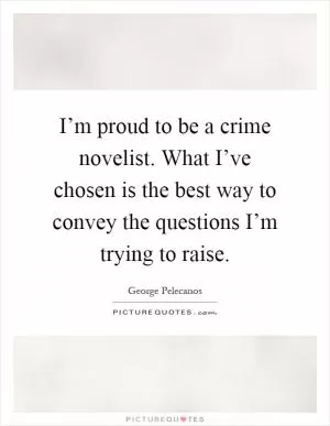I’m proud to be a crime novelist. What I’ve chosen is the best way to convey the questions I’m trying to raise Picture Quote #1