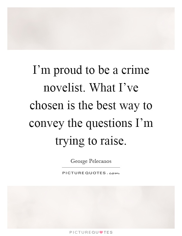 I'm proud to be a crime novelist. What I've chosen is the best way to convey the questions I'm trying to raise Picture Quote #1