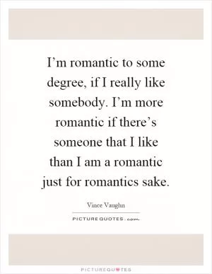 I’m romantic to some degree, if I really like somebody. I’m more romantic if there’s someone that I like than I am a romantic just for romantics sake Picture Quote #1