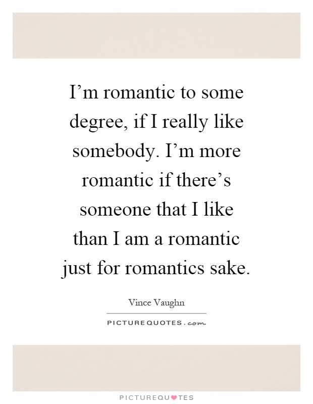 I'm romantic to some degree, if I really like somebody. I'm more romantic if there's someone that I like than I am a romantic just for romantics sake Picture Quote #1