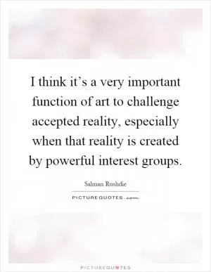 I think it’s a very important function of art to challenge accepted reality, especially when that reality is created by powerful interest groups Picture Quote #1
