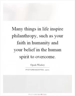 Many things in life inspire philanthropy, such as your faith in humanity and your belief in the human spirit to overcome Picture Quote #1