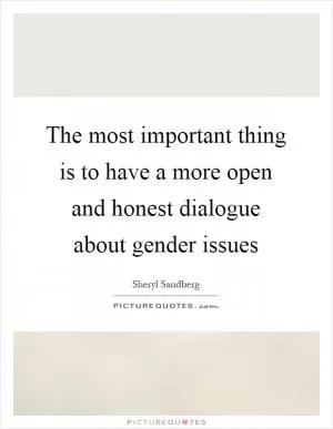 The most important thing is to have a more open and honest dialogue about gender issues Picture Quote #1