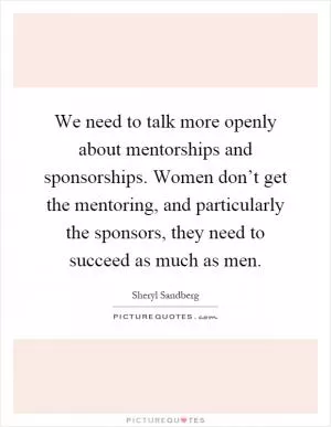 We need to talk more openly about mentorships and sponsorships. Women don’t get the mentoring, and particularly the sponsors, they need to succeed as much as men Picture Quote #1