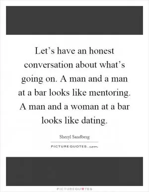 Let’s have an honest conversation about what’s going on. A man and a man at a bar looks like mentoring. A man and a woman at a bar looks like dating Picture Quote #1