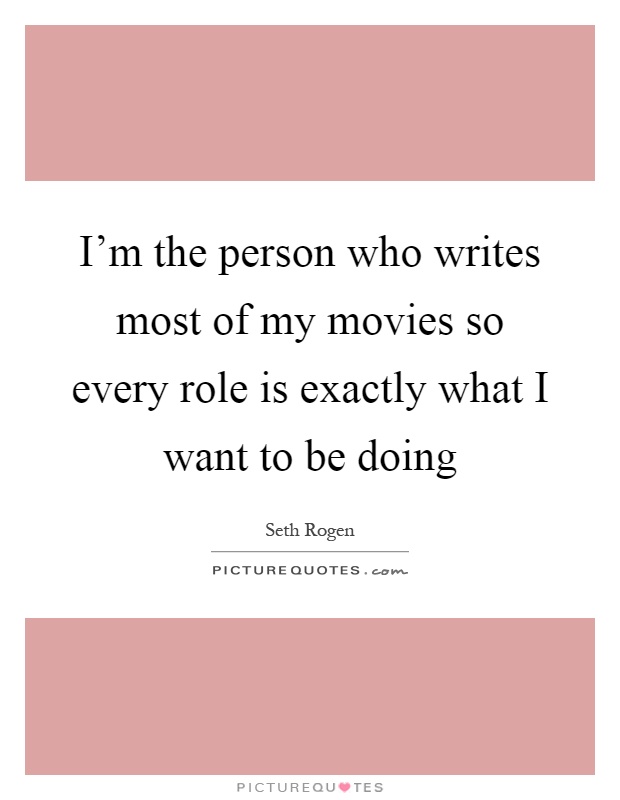 I'm the person who writes most of my movies so every role is exactly what I want to be doing Picture Quote #1