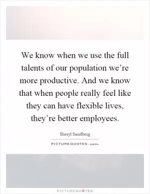 We know when we use the full talents of our population we’re more productive. And we know that when people really feel like they can have flexible lives, they’re better employees Picture Quote #1