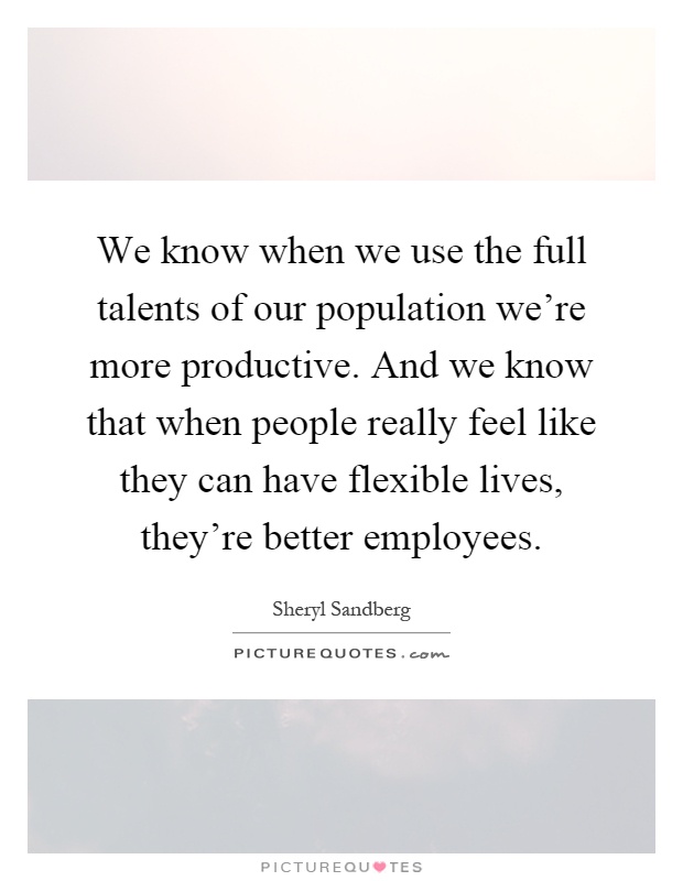 We know when we use the full talents of our population we're more productive. And we know that when people really feel like they can have flexible lives, they're better employees Picture Quote #1