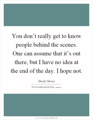 You don’t really get to know people behind the scenes. One can assume that it’s out there, but I have no idea at the end of the day. I hope not Picture Quote #1