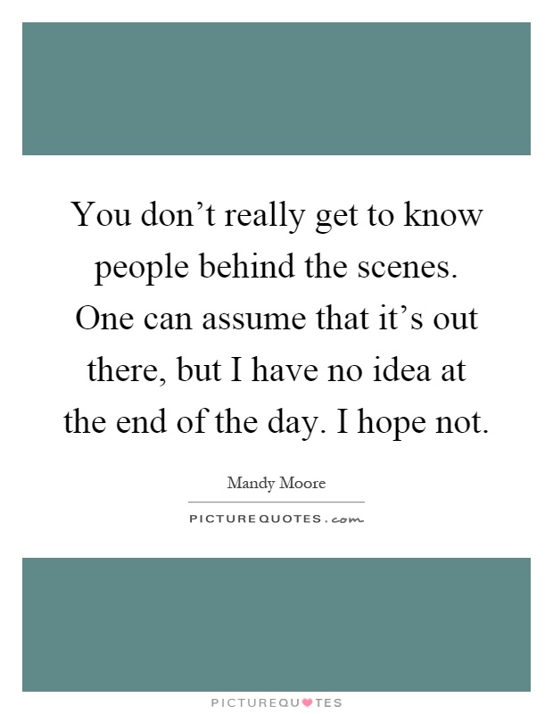 You don't really get to know people behind the scenes. One can assume that it's out there, but I have no idea at the end of the day. I hope not Picture Quote #1