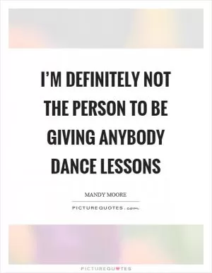 I’m definitely not the person to be giving anybody dance lessons Picture Quote #1