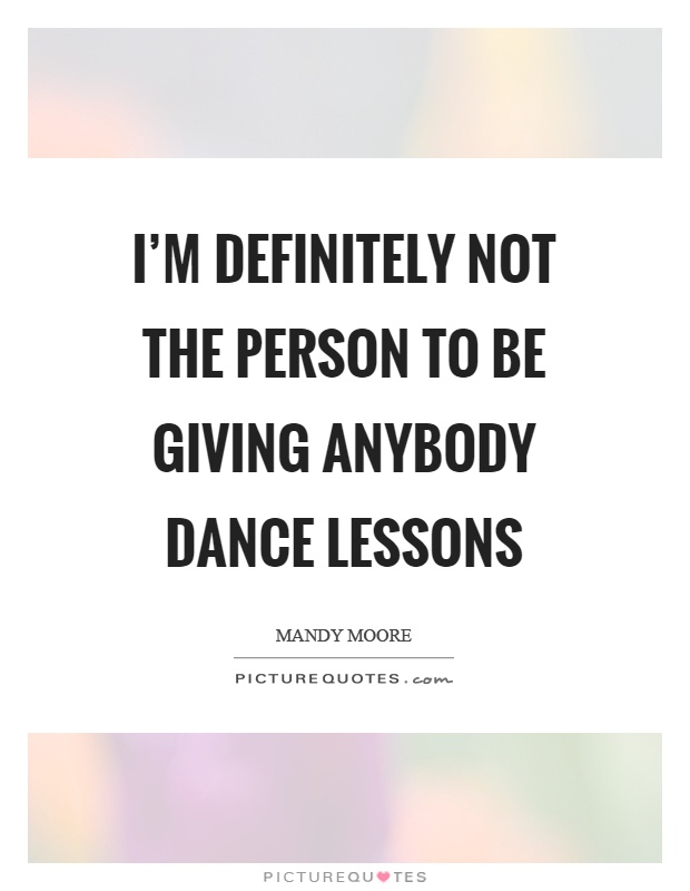 I'm definitely not the person to be giving anybody dance lessons Picture Quote #1