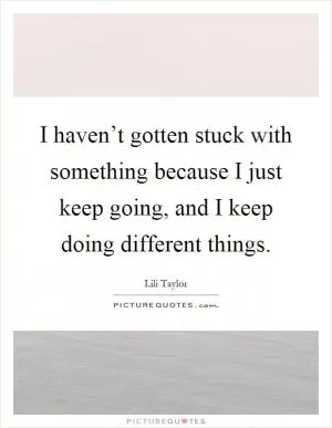 I haven’t gotten stuck with something because I just keep going, and I keep doing different things Picture Quote #1