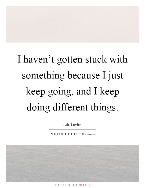 I haven't gotten stuck with something because I just keep going, and I keep doing different things Picture Quote #1