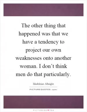 The other thing that happened was that we have a tendency to project our own weaknesses onto another woman. I don’t think men do that particularly Picture Quote #1