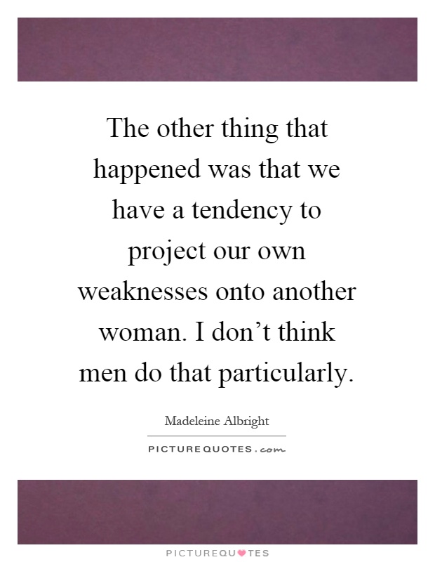 The other thing that happened was that we have a tendency to project our own weaknesses onto another woman. I don't think men do that particularly Picture Quote #1