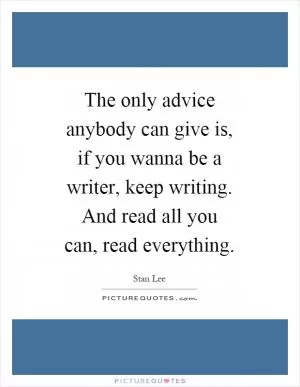 The only advice anybody can give is, if you wanna be a writer, keep writing. And read all you can, read everything Picture Quote #1