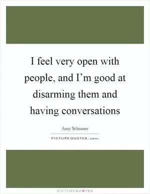 I feel very open with people, and I’m good at disarming them and having conversations Picture Quote #1