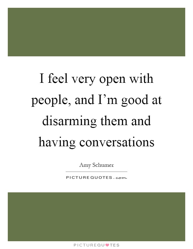 I feel very open with people, and I'm good at disarming them and having conversations Picture Quote #1