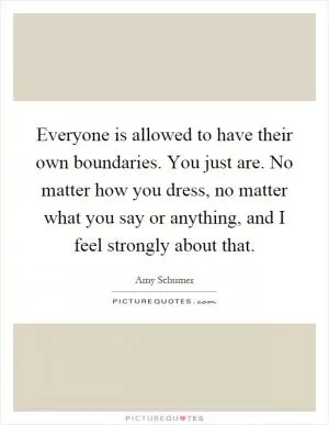 Everyone is allowed to have their own boundaries. You just are. No matter how you dress, no matter what you say or anything, and I feel strongly about that Picture Quote #1