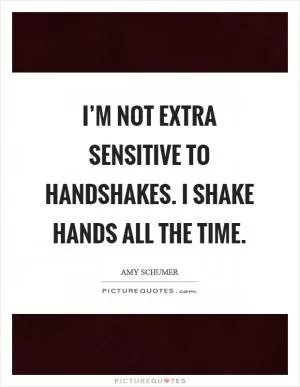 I’m not extra sensitive to handshakes. I shake hands all the time Picture Quote #1