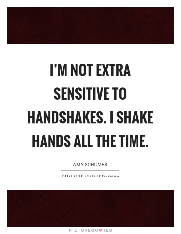 I'm not extra sensitive to handshakes. I shake hands all the time Picture Quote #1