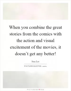 When you combine the great stories from the comics with the action and visual excitement of the movies, it doesn’t get any better! Picture Quote #1