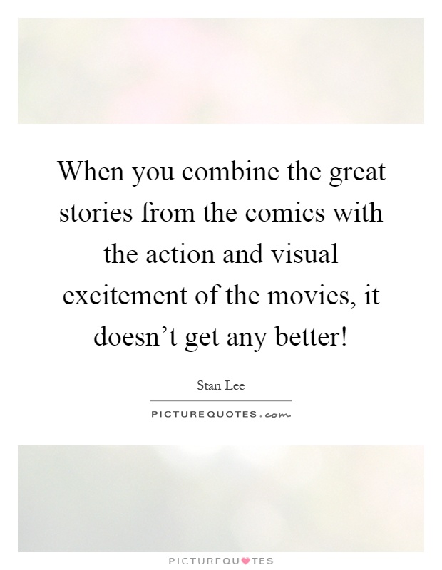 When you combine the great stories from the comics with the action and visual excitement of the movies, it doesn't get any better! Picture Quote #1