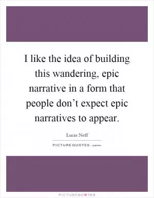 I like the idea of building this wandering, epic narrative in a form that people don’t expect epic narratives to appear Picture Quote #1