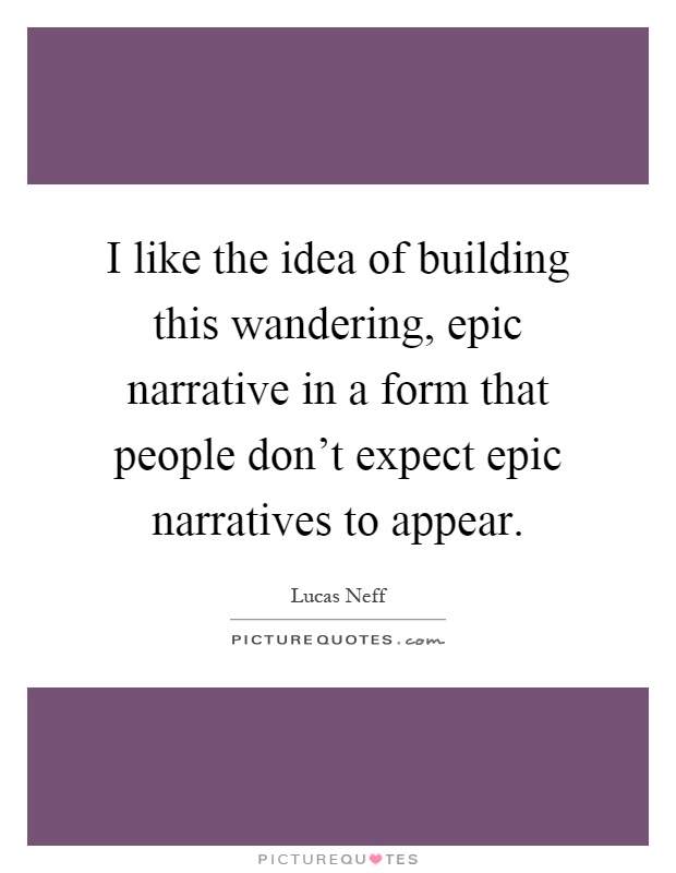 I like the idea of building this wandering, epic narrative in a form that people don't expect epic narratives to appear Picture Quote #1