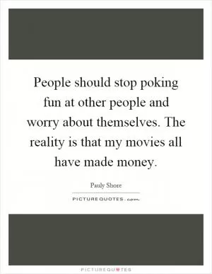 People should stop poking fun at other people and worry about themselves. The reality is that my movies all have made money Picture Quote #1