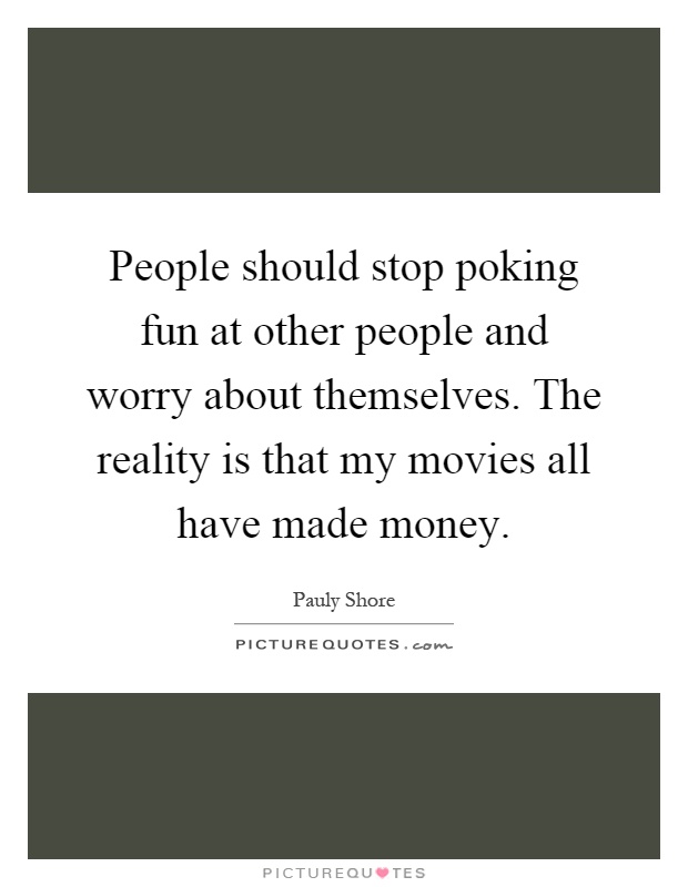 People should stop poking fun at other people and worry about themselves. The reality is that my movies all have made money Picture Quote #1