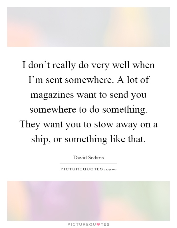 I don't really do very well when I'm sent somewhere. A lot of magazines want to send you somewhere to do something. They want you to stow away on a ship, or something like that Picture Quote #1